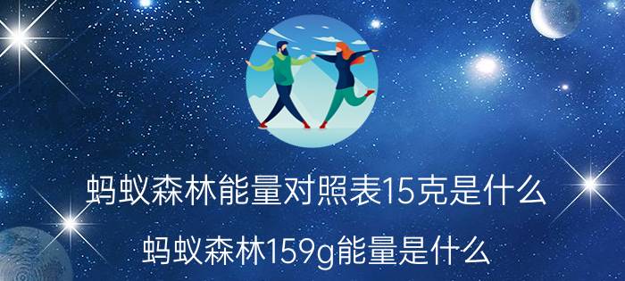 蚂蚁森林能量对照表15克是什么 蚂蚁森林159g能量是什么？